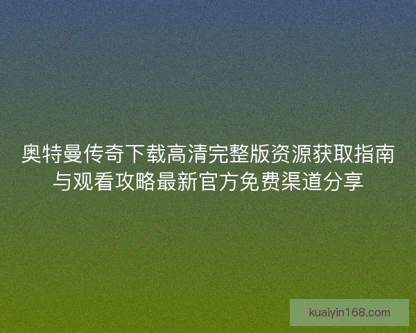 奥特曼传奇下载高清完整版资源获取指南与观看攻略最新官方免费渠道分享