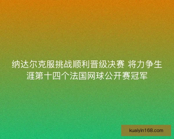 纳达尔克服挑战顺利晋级决赛 将力争生涯第十四个法国网球公开赛冠军