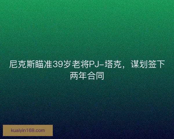 尼克斯瞄准39岁老将PJ-塔克，谋划签下两年合同