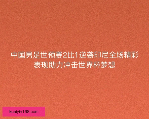 中国男足世预赛2比1逆袭印尼全场精彩表现助力冲击世界杯梦想