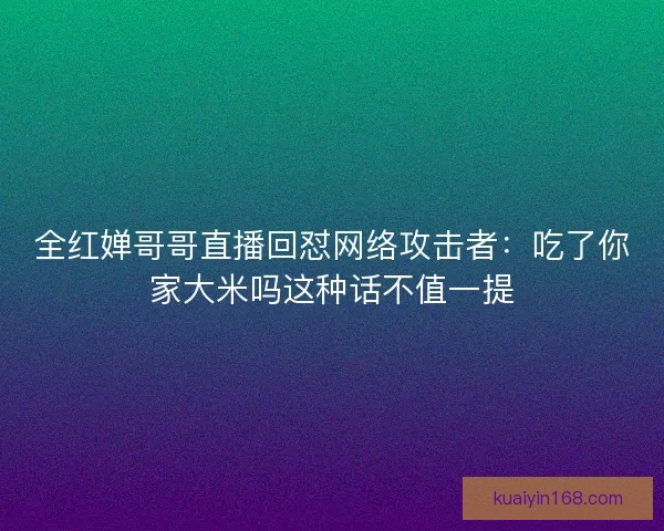 全红婵哥哥直播回怼网络攻击者：吃了你家大米吗这种话不值一提