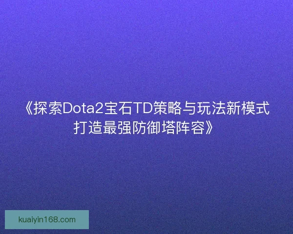 《探索Dota2宝石TD策略与玩法新模式 打造最强防御塔阵容》