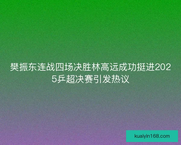 樊振东连战四场决胜林高远成功挺进2025乒超决赛引发热议