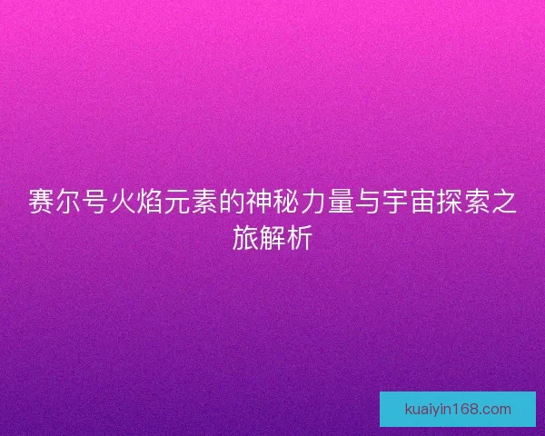 赛尔号火焰元素的神秘力量与宇宙探索之旅解析